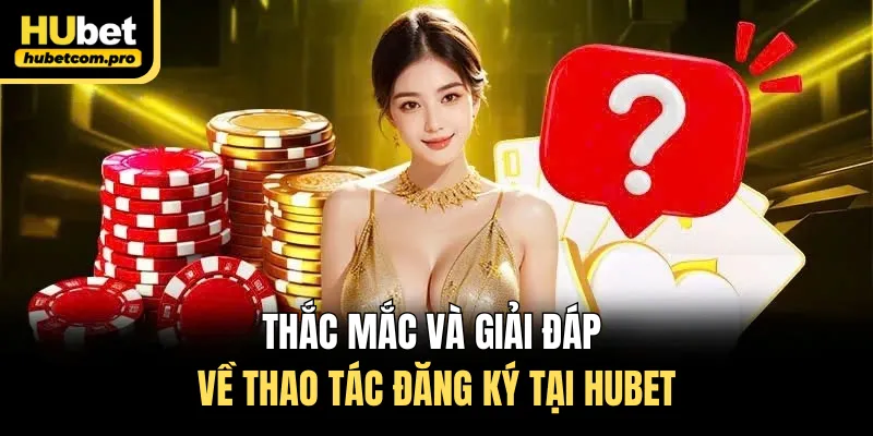 Đăng Ký HUBET - Tạo Tài Khoản Nhận Thưởng Nạp Đầu 50K 3 Thắc mắc và giải đáp về thao tác đăng ký tại HUBET